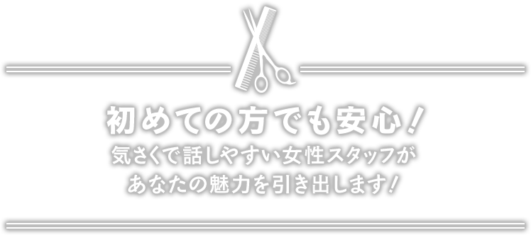 初めての方でも安心！気さくで話しやすい女性スタッフがあなたの魅力を引き出します！